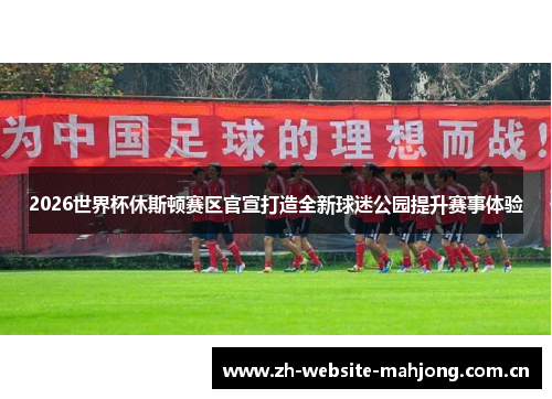 2026世界杯休斯顿赛区官宣打造全新球迷公园提升赛事体验 2026世界杯休斯顿赛区官宣打造全新球迷公园提升赛事体验