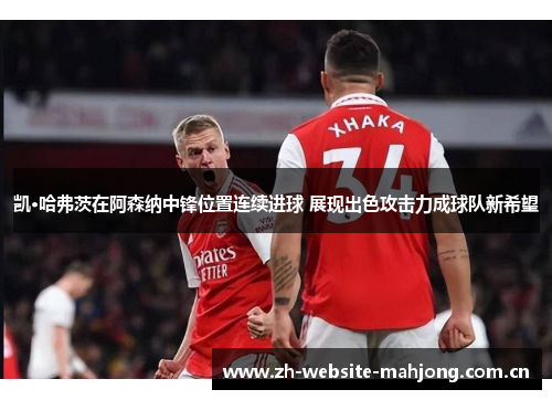 凯·哈弗茨在阿森纳中锋位置连续进球 展现出色攻击力成球队新希望 凯·哈弗茨在阿森纳中锋位置连续进球 展现出色攻击力成球队新希望