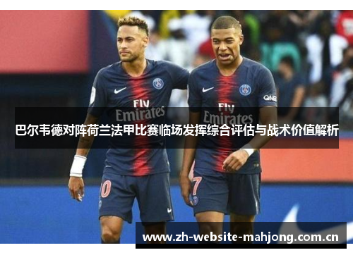 巴尔韦德对阵荷兰法甲比赛临场发挥综合评估与战术价值解析 巴尔韦德对阵荷兰法甲比赛临场发挥综合评估与战术价值解析
