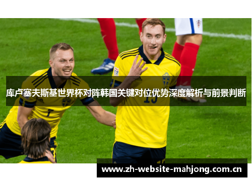 库卢塞夫斯基世界杯对阵韩国关键对位优势深度解析与前景判断 库卢塞夫斯基世界杯对阵韩国关键对位优势深度解析与前景判断