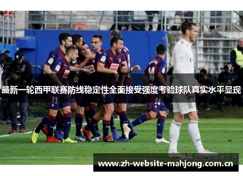 最新一轮西甲联赛防线稳定性全面接受强度考验球队真实水平显现 最新一轮西甲联赛防线稳定性全面接受强度考验球队真实水平显现