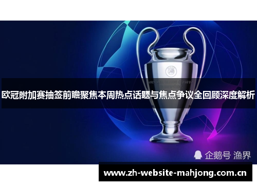 欧冠附加赛抽签前瞻聚焦本周热点话题与焦点争议全回顾深度解析 欧冠附加赛抽签前瞻聚焦本周热点话题与焦点争议全回顾深度解析