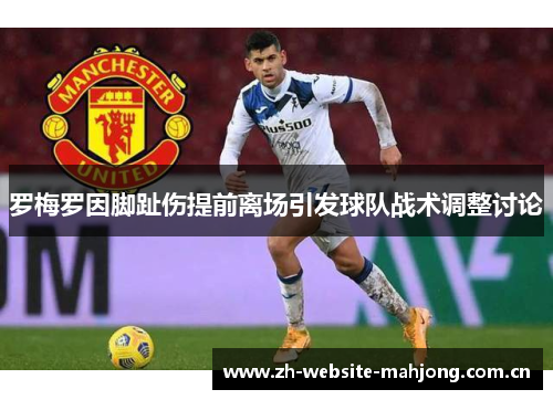 罗梅罗因脚趾伤提前离场引发球队战术调整讨论 罗梅罗因脚趾伤提前离场引发球队战术调整讨论